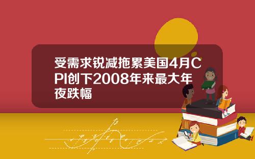 受需求锐减拖累美国4月CPI创下2008年来最大年夜跌幅