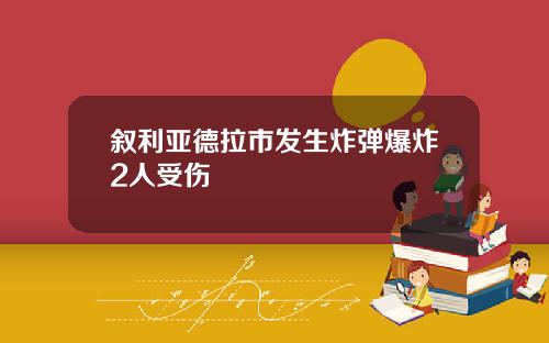 叙利亚德拉市发生炸弹爆炸2人受伤