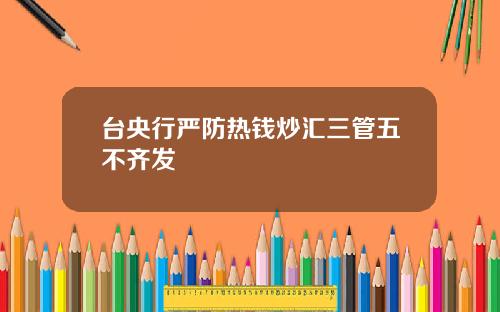 台央行严防热钱炒汇三管五不齐发