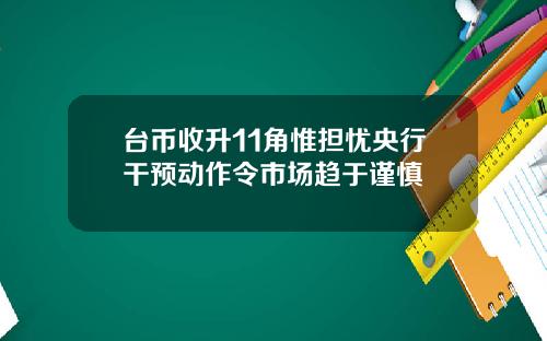 台币收升11角惟担忧央行干预动作令市场趋于谨慎