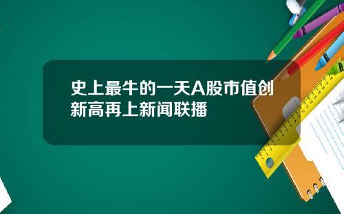 史上最牛的一天A股市值创新高再上新闻联播