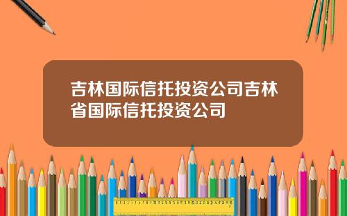 吉林国际信托投资公司吉林省国际信托投资公司