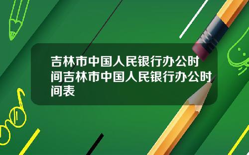吉林市中国人民银行办公时间吉林市中国人民银行办公时间表