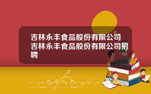 吉林永丰食品股份有限公司吉林永丰食品股份有限公司招聘