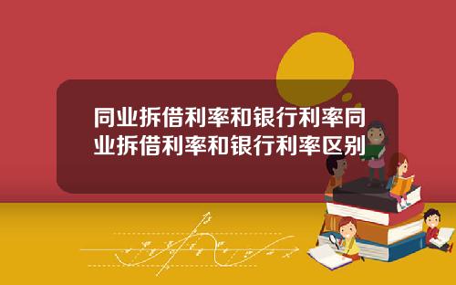 同业拆借利率和银行利率同业拆借利率和银行利率区别