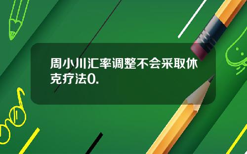周小川汇率调整不会采取休克疗法0.