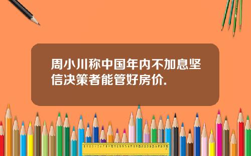 周小川称中国年内不加息坚信决策者能管好房价.