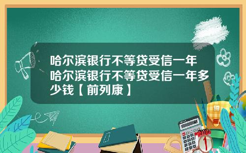 哈尔滨银行不等贷受信一年哈尔滨银行不等贷受信一年多少钱【前列康】
