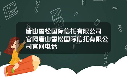 唐山雪松国际信托有限公司官网唐山雪松国际信托有限公司官网电话