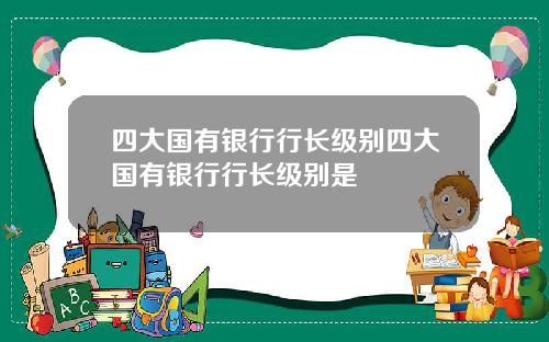 四大国有银行行长级别四大国有银行行长级别是