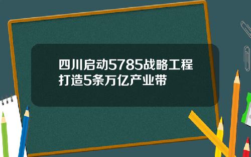 四川启动5785战略工程打造5条万亿产业带