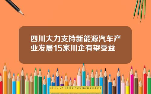 四川大力支持新能源汽车产业发展15家川企有望受益