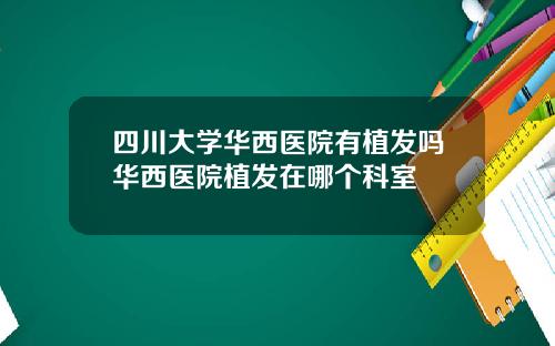 四川大学华西医院有植发吗华西医院植发在哪个科室
