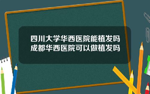 四川大学华西医院能植发吗成都华西医院可以做植发吗