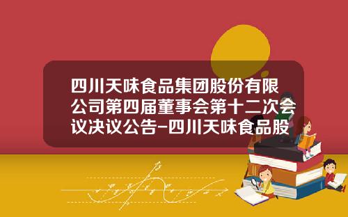 四川天味食品集团股份有限公司第四届董事会第十二次会议决议公告-四川天味食品股份有限公司电话