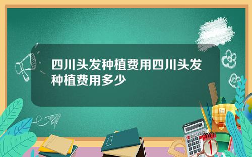 四川头发种植费用四川头发种植费用多少