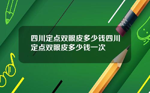 四川定点双眼皮多少钱四川定点双眼皮多少钱一次