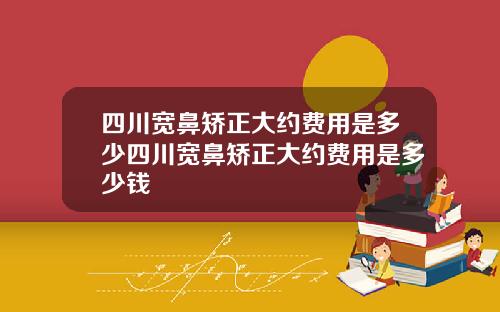 四川宽鼻矫正大约费用是多少四川宽鼻矫正大约费用是多少钱