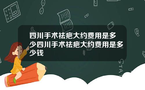 四川手术祛疤大约费用是多少四川手术祛疤大约费用是多少钱