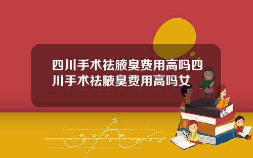四川手术祛腋臭费用高吗四川手术祛腋臭费用高吗女