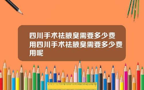 四川手术祛腋臭需要多少费用四川手术祛腋臭需要多少费用呢