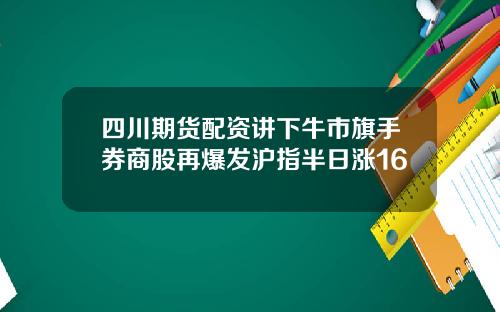 四川期货配资讲下牛市旗手券商股再爆发沪指半日涨16