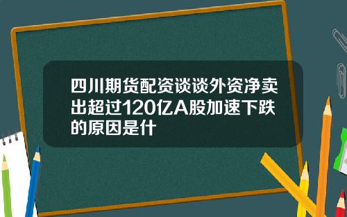 四川期货配资谈谈外资净卖出超过120亿A股加速下跌的原因是什