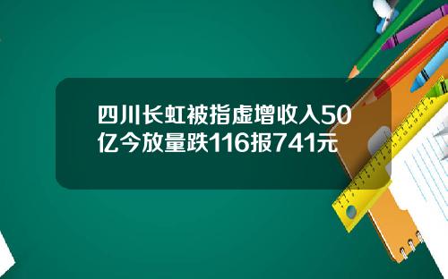 四川长虹被指虚增收入50亿今放量跌116报741元