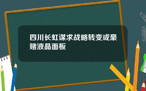 四川长虹谋求战略转变或豪赌液晶面板