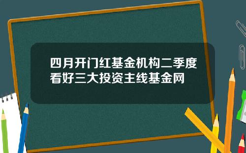 四月开门红基金机构二季度看好三大投资主线基金网