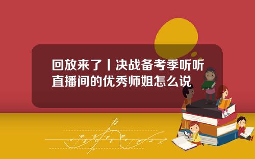 回放来了丨决战备考季听听直播间的优秀师姐怎么说