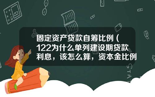固定资产贷款自筹比例 (122为什么单列建设期贷款利息，该怎么算，资本金比例是多少？)
