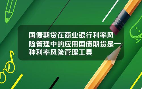 国债期货在商业银行利率风险管理中的应用国债期货是一种利率风险管理工具