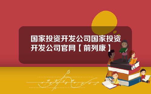 国家投资开发公司国家投资开发公司官网【前列康】