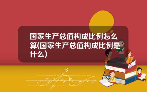 国家生产总值构成比例怎么算(国家生产总值构成比例是什么)
