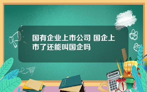 国有企业上市公司 国企上市了还能叫国企吗