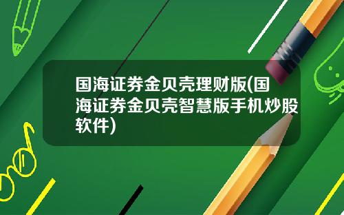 国海证券金贝壳理财版(国海证券金贝壳智慧版手机炒股软件)