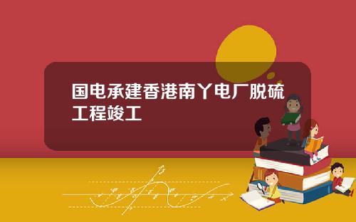 国电承建香港南丫电厂脱硫工程竣工
