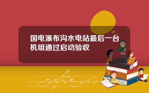 国电瀑布沟水电站最后一台机组通过启动验收