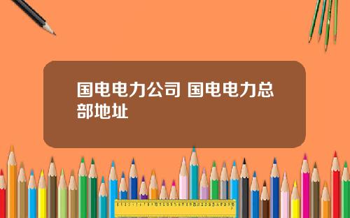 国电电力公司 国电电力总部地址