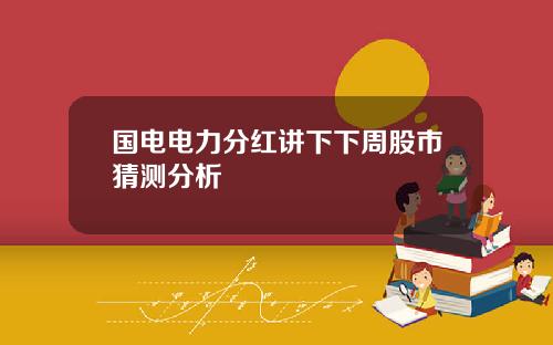 国电电力分红讲下下周股市猜测分析