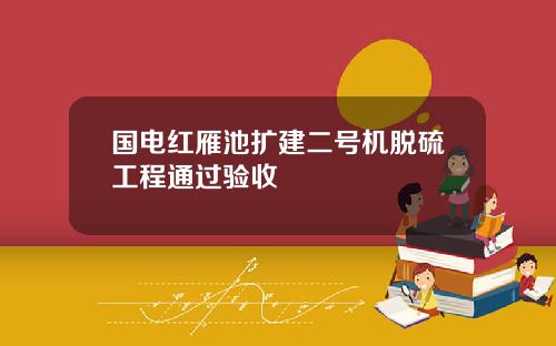 国电红雁池扩建二号机脱硫工程通过验收
