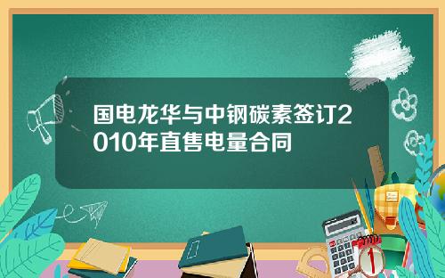 国电龙华与中钢碳素签订2010年直售电量合同