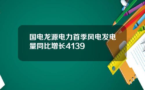 国电龙源电力首季风电发电量同比增长4139
