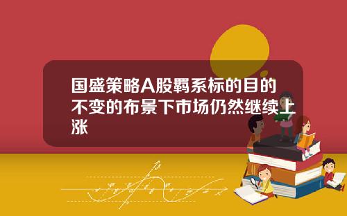 国盛策略A股羁系标的目的不变的布景下市场仍然继续上涨
