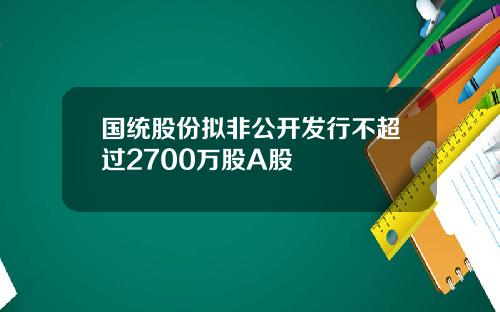 国统股份拟非公开发行不超过2700万股A股