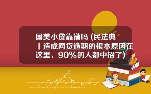 国美小贷靠谱吗 (民法典丨造成网贷逾期的根本原因在这里，90%的人都中招了)_1