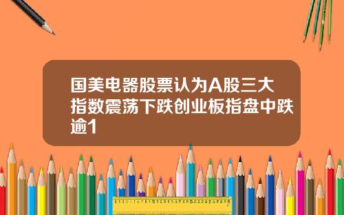 国美电器股票认为A股三大指数震荡下跌创业板指盘中跌逾1