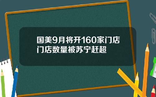 国美9月将开160家门店门店数量被苏宁赶超