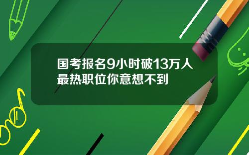 国考报名9小时破13万人最热职位你意想不到